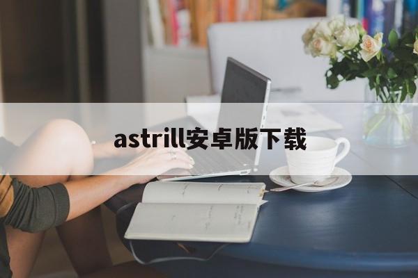 astrill安卓版下载_(astrill安卓版下载安装包)