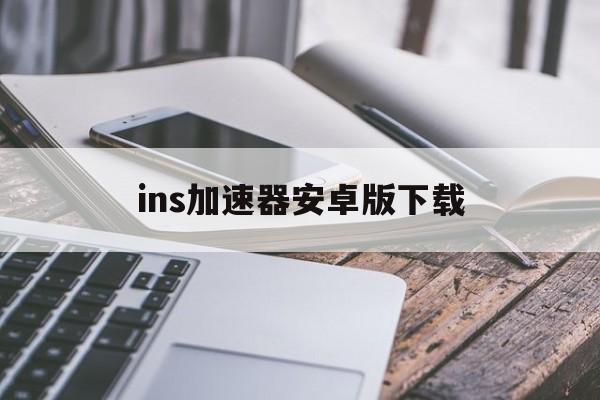 ins加速器安卓版下载(ins加速器安卓版下载安装)