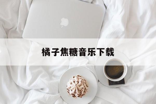 橘子焦糖音乐下载_(橘子焦糖音乐下载百度网盘)